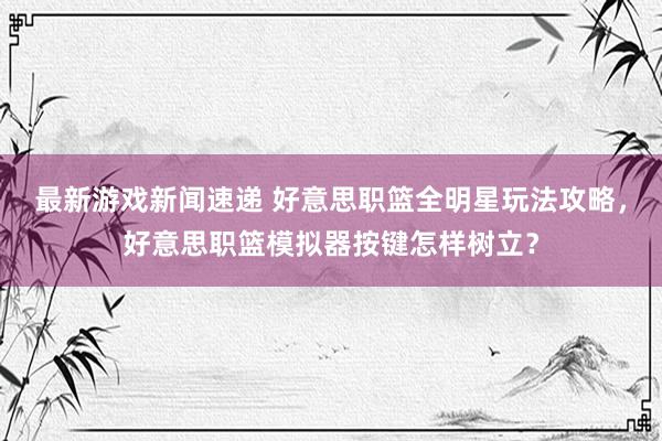 最新游戏新闻速递 好意思职篮全明星玩法攻略，好意思职篮模拟器按键怎样树立？