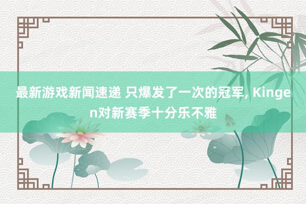 最新游戏新闻速递 只爆发了一次的冠军, Kingen对新赛季十分乐不雅