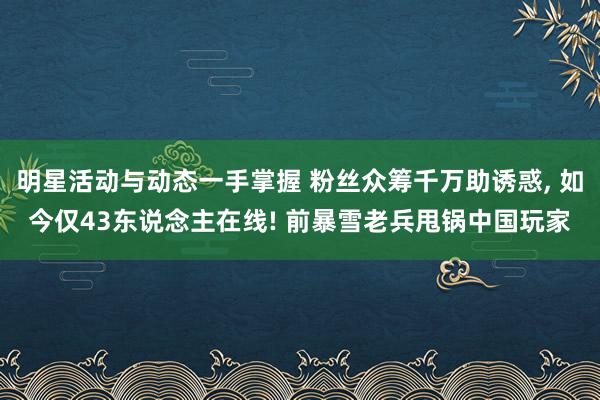 明星活动与动态一手掌握 粉丝众筹千万助诱惑, 如今仅43东说念主在线! 前暴雪老兵甩锅中国玩家