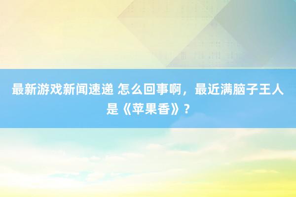 最新游戏新闻速递 怎么回事啊，最近满脑子王人是《苹果香》？