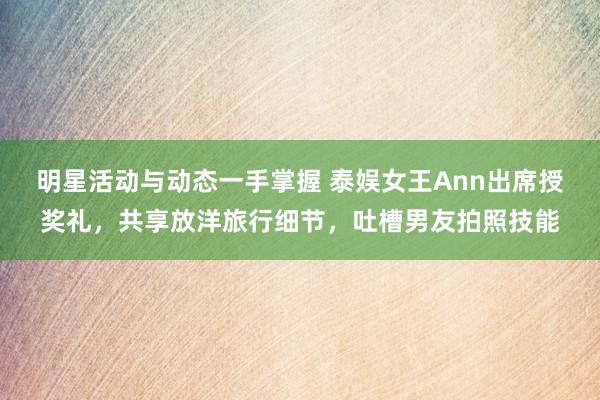 明星活动与动态一手掌握 泰娱女王Ann出席授奖礼，共享放洋旅行细节，吐槽男友拍照技能