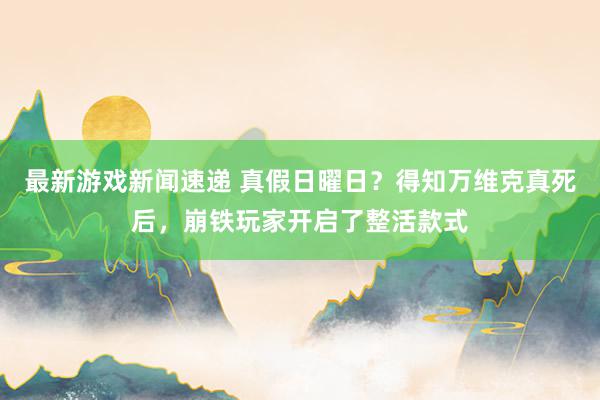 最新游戏新闻速递 真假日曜日？得知万维克真死后，崩铁玩家开启了整活款式