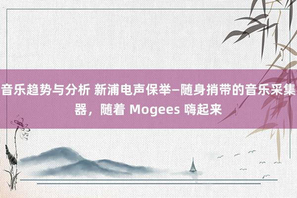 音乐趋势与分析 新浦电声保举—随身捎带的音乐采集器，随着 Mogees 嗨起来