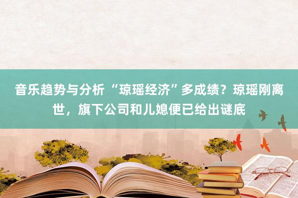 音乐趋势与分析 “琼瑶经济”多成绩？琼瑶刚离世，旗下公司和儿媳便已给出谜底