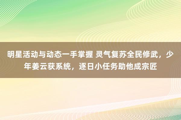 明星活动与动态一手掌握 灵气复苏全民修武，少年姜云获系统，逐日小任务助他成宗匠