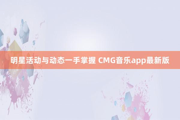 明星活动与动态一手掌握 CMG音乐app最新版