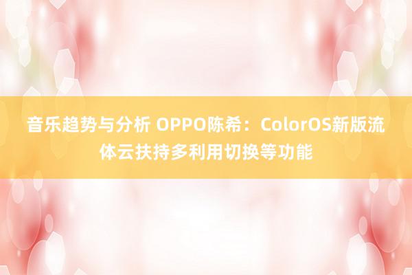 音乐趋势与分析 OPPO陈希：ColorOS新版流体云扶持多利用切换等功能