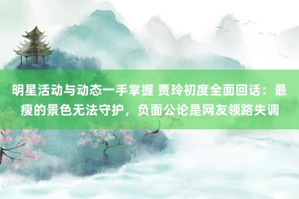 明星活动与动态一手掌握 贾玲初度全面回话：最瘦的景色无法守护，负面公论是网友领路失调