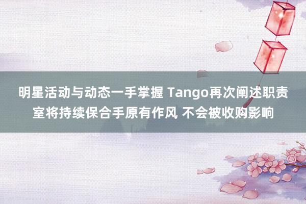 明星活动与动态一手掌握 Tango再次阐述职责室将持续保合手原有作风 不会被收购影响