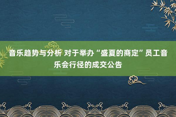 音乐趋势与分析 对于举办“盛夏的商定”员工音乐会行径的成交公告