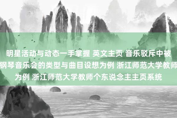 明星活动与动态一手掌握 英文主页 音乐驳斥中被“淡忘”的边际——以钢琴音乐会的类型与曲目设想为例 浙江师范大学教师个东说念主主页系统