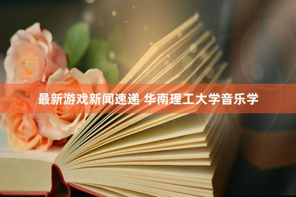 最新游戏新闻速递 华南理工大学音乐学