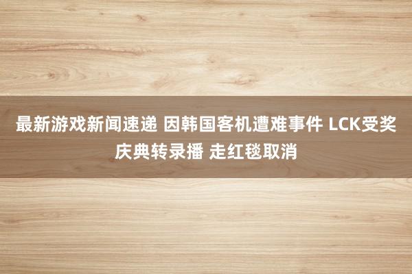 最新游戏新闻速递 因韩国客机遭难事件 LCK受奖庆典转录播 走红毯取消