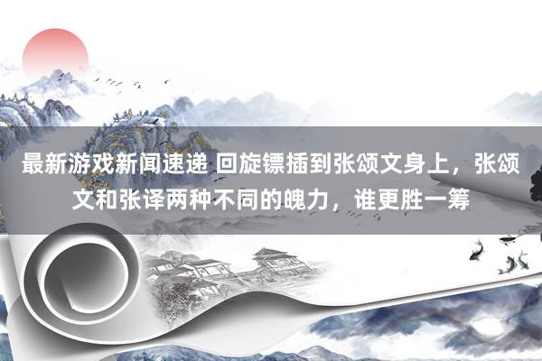 最新游戏新闻速递 回旋镖插到张颂文身上，张颂文和张译两种不同的魄力，谁更胜一筹