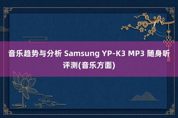 音乐趋势与分析 Samsung YP-K3 MP3 随身听评测(音乐方面)