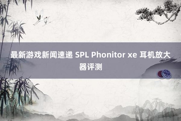 最新游戏新闻速递 SPL Phonitor xe 耳机放大器评测