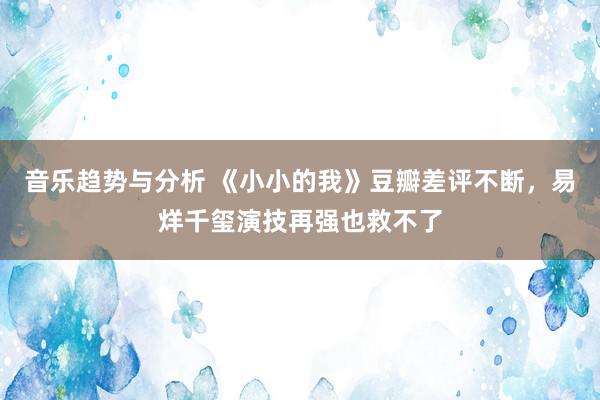 音乐趋势与分析 《小小的我》豆瓣差评不断，易烊千玺演技再强也救不了