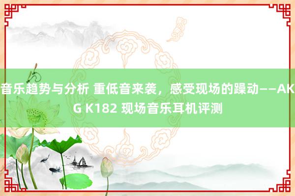 音乐趋势与分析 重低音来袭，感受现场的躁动——AKG K182 现场音乐耳机评测