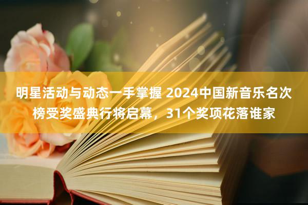 明星活动与动态一手掌握 2024中国新音乐名次榜受奖盛典行将启幕，31个奖项花落谁家