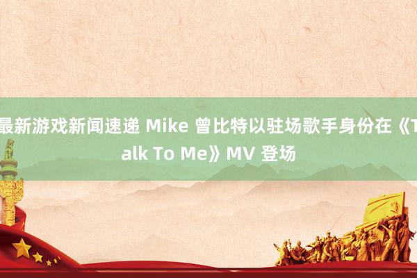 最新游戏新闻速递 Mike 曾比特以驻场歌手身份在《Talk To Me》MV 登场