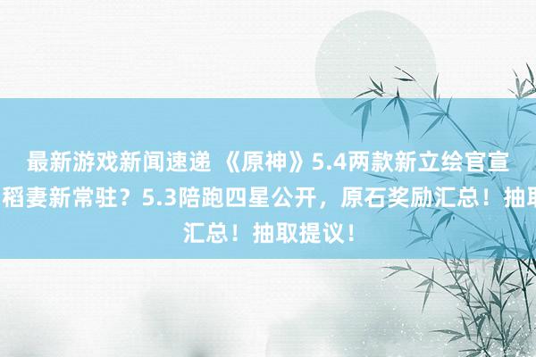 最新游戏新闻速递 《原神》5.4两款新立绘官宣时辰！稻妻新常驻？5.3陪跑四星公开，原石奖励汇总！抽取提议！