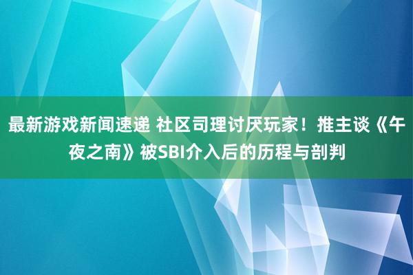 最新游戏新闻速递 社区司理讨厌玩家！推主谈《午夜之南》被SBI介入后的历程与剖判