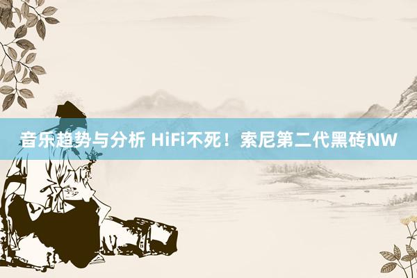 音乐趋势与分析 HiFi不死！索尼第二代黑砖NW