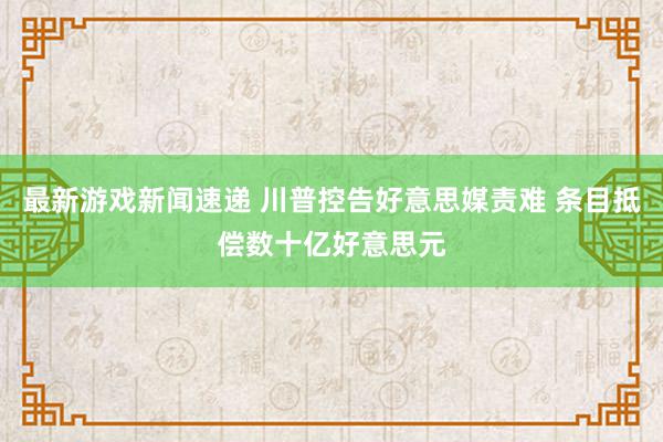 最新游戏新闻速递 川普控告好意思媒责难 条目抵偿数十亿好意思元