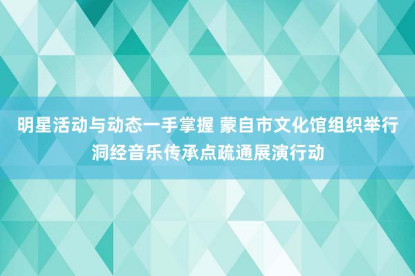 明星活动与动态一手掌握 蒙自市文化馆组织举行洞经音乐传承点疏通展演行动