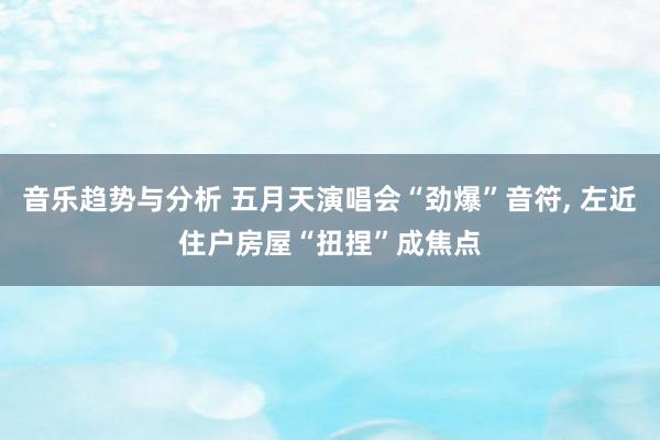 音乐趋势与分析 五月天演唱会“劲爆”音符, 左近住户房屋“扭捏”成焦点