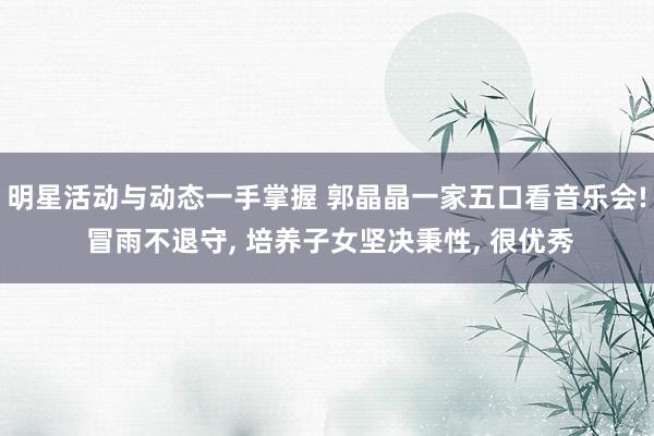 明星活动与动态一手掌握 郭晶晶一家五口看音乐会! 冒雨不退守, 培养子女坚决秉性, 很优秀