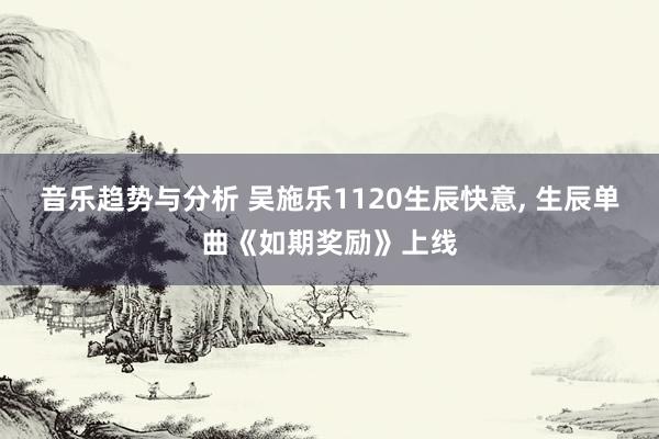 音乐趋势与分析 吴施乐1120生辰快意, 生辰单曲《如期奖励》上线