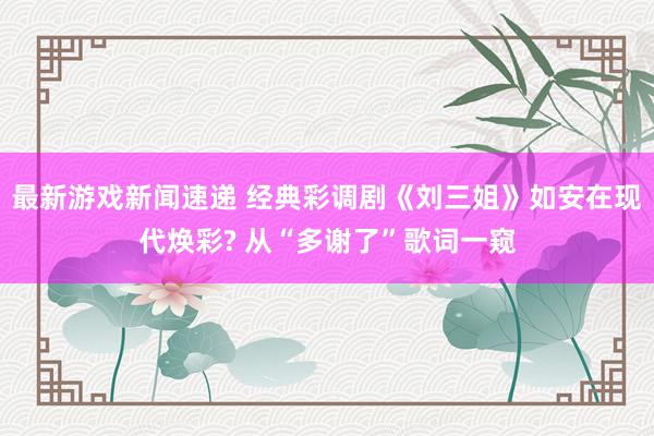 最新游戏新闻速递 经典彩调剧《刘三姐》如安在现代焕彩? 从“多谢了”歌词一窥