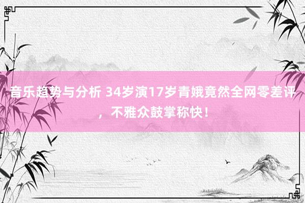 音乐趋势与分析 34岁演17岁青娥竟然全网零差评，不雅众鼓掌称快！