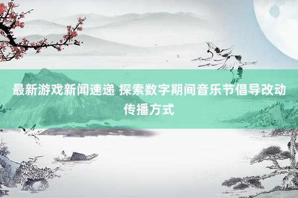 最新游戏新闻速递 探索数字期间音乐节倡导改动传播方式