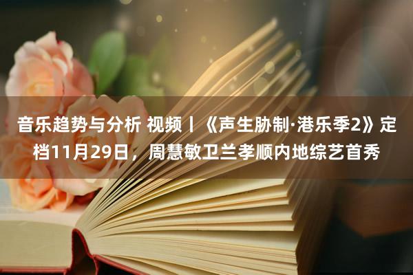 音乐趋势与分析 视频丨《声生胁制·港乐季2》定档11月29日，周慧敏卫兰孝顺内地综艺首秀