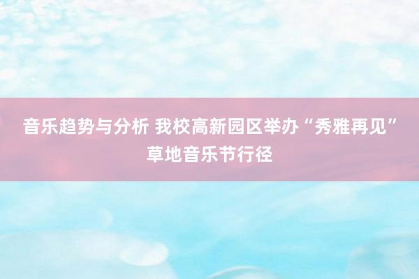 音乐趋势与分析 我校高新园区举办“秀雅再见”草地音乐节行径