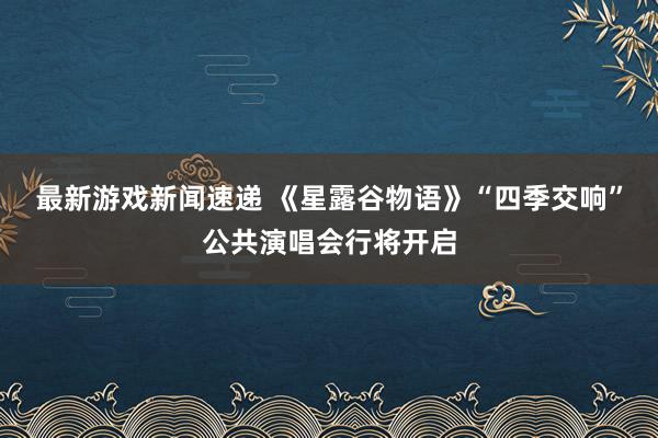 最新游戏新闻速递 《星露谷物语》“四季交响”公共演唱会行将开启