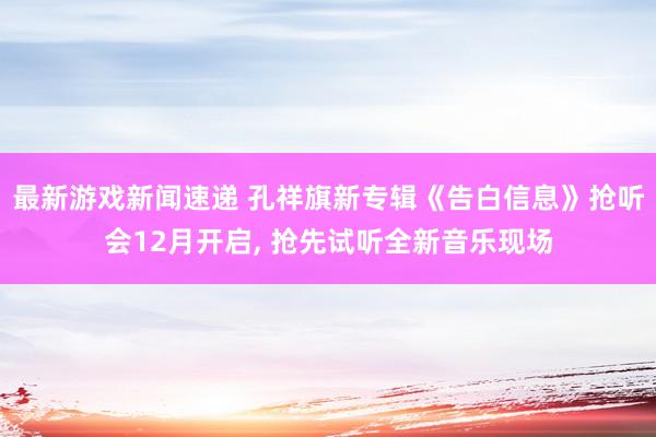 最新游戏新闻速递 孔祥旗新专辑《告白信息》抢听会12月开启, 抢先试听全新音乐现场