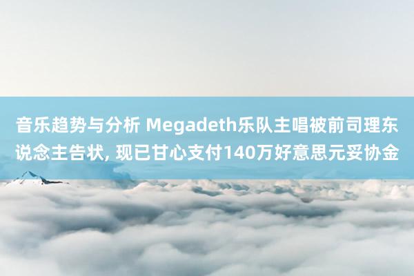 音乐趋势与分析 Megadeth乐队主唱被前司理东说念主告状, 现已甘心支付140万好意思元妥协金