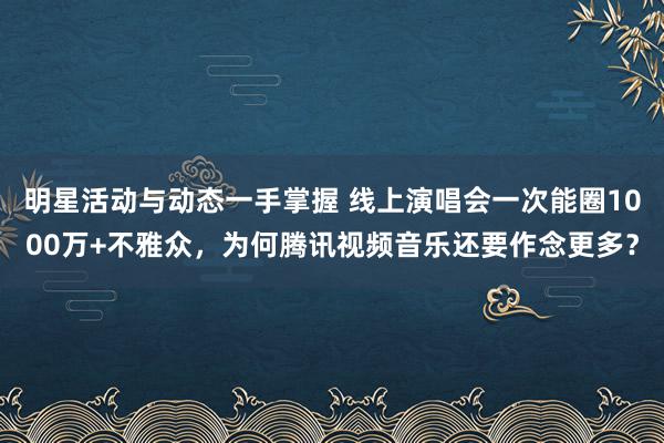 明星活动与动态一手掌握 线上演唱会一次能圈1000万+不雅众，为何腾讯视频音乐还要作念更多？