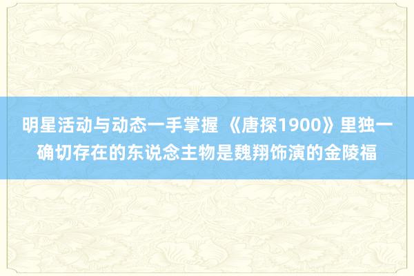 明星活动与动态一手掌握 《唐探1900》里独一确切存在的东说念主物是魏翔饰演的金陵福