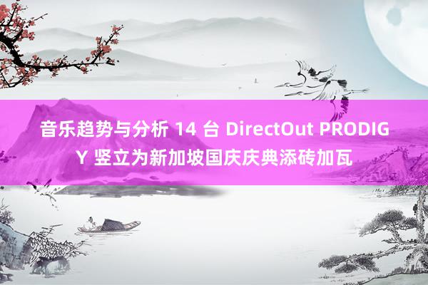 音乐趋势与分析 14 台 DirectOut PRODIGY 竖立为新加坡国庆庆典添砖加瓦