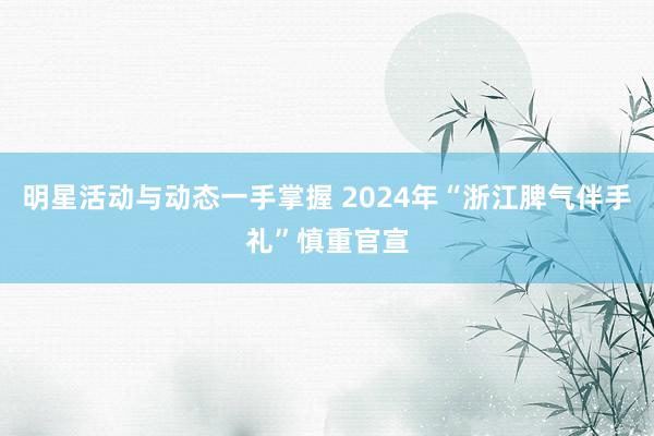 明星活动与动态一手掌握 2024年“浙江脾气伴手礼”慎重官宣