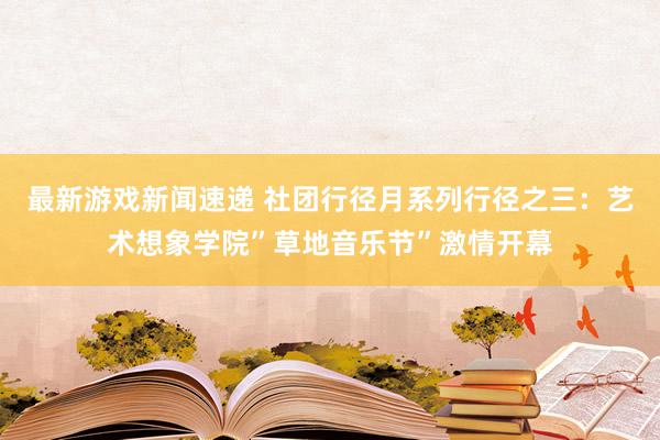 最新游戏新闻速递 社团行径月系列行径之三：艺术想象学院”草地音乐节”激情开幕