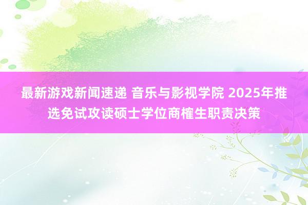 最新游戏新闻速递 音乐与影视学院 2025年推选免试攻读硕士学位商榷生职责决策