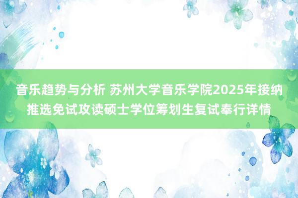 音乐趋势与分析 苏州大学音乐学院2025年接纳推选免试攻读硕士学位筹划生复试奉行详情