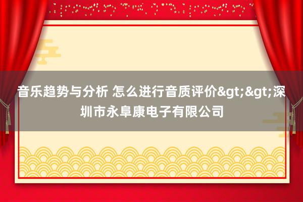 音乐趋势与分析 怎么进行音质评价>>深圳市永阜康电子有限公司