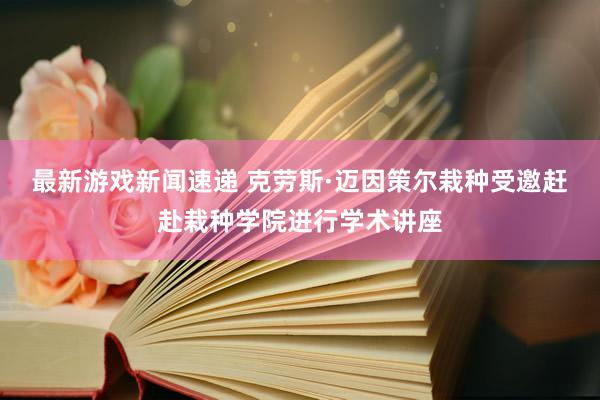 最新游戏新闻速递 克劳斯·迈因策尔栽种受邀赶赴栽种学院进行学术讲座