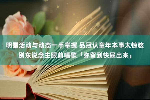 明星活动与动态一手掌握 品冠认童年本事太惊骇　别东说念主眼前唱歌「弥留到快尿出来」